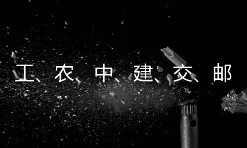 大行，六邮储建交集体农中工公告